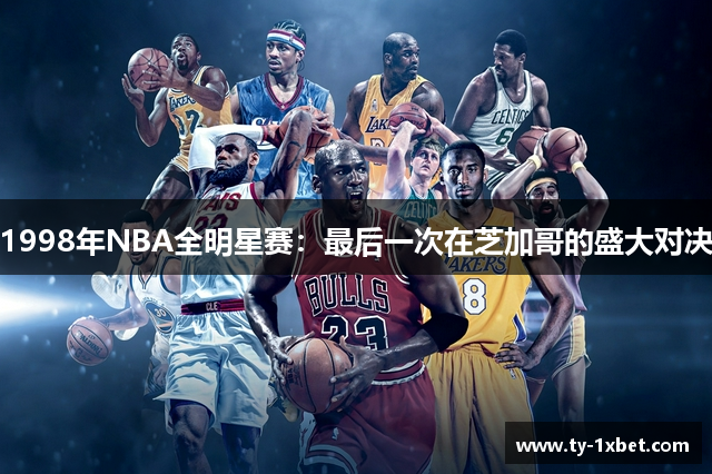 1998年NBA全明星赛：最后一次在芝加哥的盛大对决