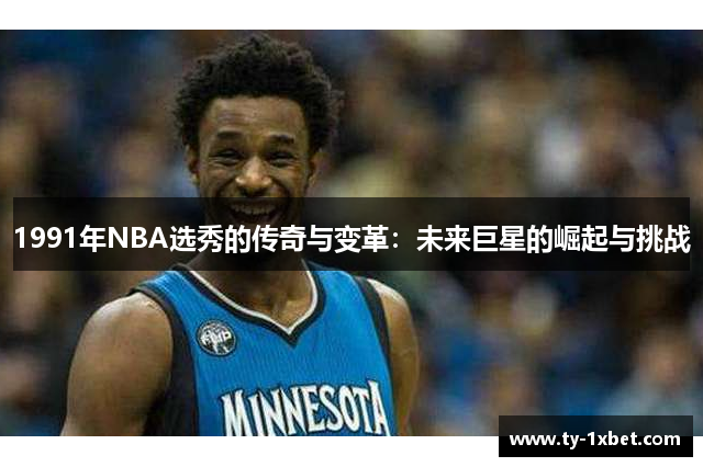 1991年NBA选秀的传奇与变革：未来巨星的崛起与挑战