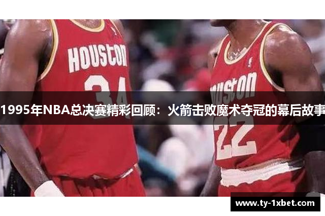 1995年NBA总决赛精彩回顾：火箭击败魔术夺冠的幕后故事