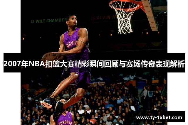 2007年NBA扣篮大赛精彩瞬间回顾与赛场传奇表现解析