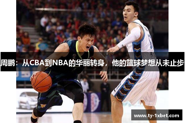 周鹏：从CBA到NBA的华丽转身，他的篮球梦想从未止步