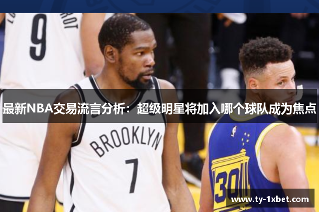最新NBA交易流言分析：超级明星将加入哪个球队成为焦点