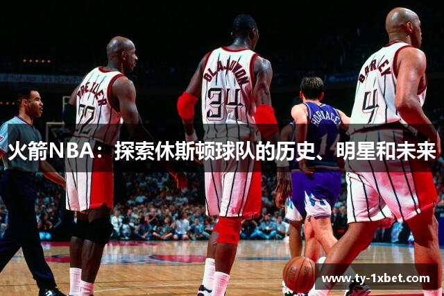 火箭NBA：探索休斯顿球队的历史、明星和未来