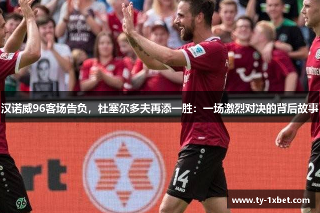 汉诺威96客场告负，杜塞尔多夫再添一胜：一场激烈对决的背后故事