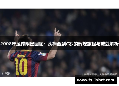 2008年足球明星回顾：从梅西到C罗的辉煌旅程与成就解析