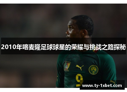 2010年喀麦隆足球球星的荣耀与挑战之路探秘