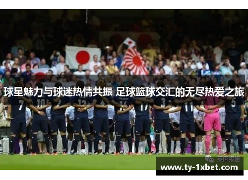 球星魅力与球迷热情共振 足球篮球交汇的无尽热爱之旅