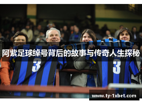 阿紫足球绰号背后的故事与传奇人生探秘