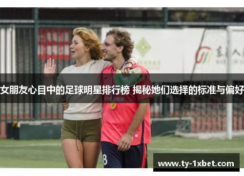 女朋友心目中的足球明星排行榜 揭秘她们选择的标准与偏好