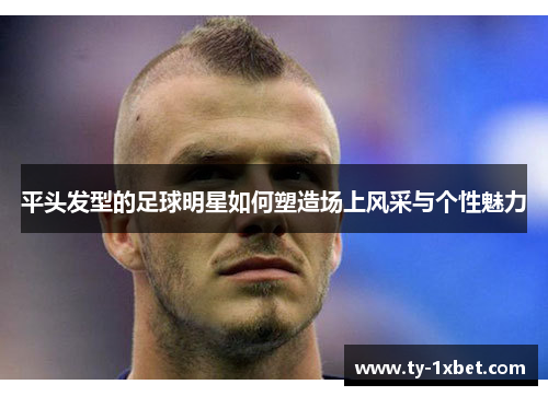 平头发型的足球明星如何塑造场上风采与个性魅力