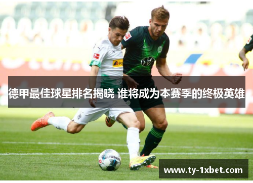 德甲最佳球星排名揭晓 谁将成为本赛季的终极英雄