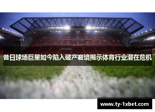 昔日球场巨星如今陷入破产窘境揭示体育行业潜在危机