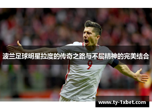 波兰足球明星拉度的传奇之路与不屈精神的完美结合