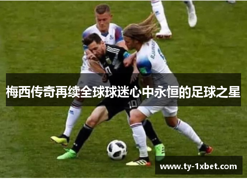 梅西传奇再续全球球迷心中永恒的足球之星