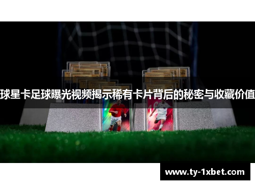 球星卡足球曝光视频揭示稀有卡片背后的秘密与收藏价值