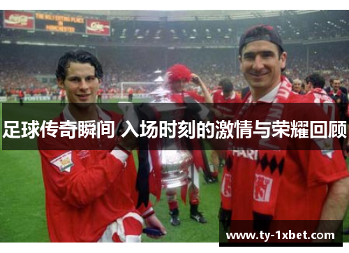 足球传奇瞬间 入场时刻的激情与荣耀回顾