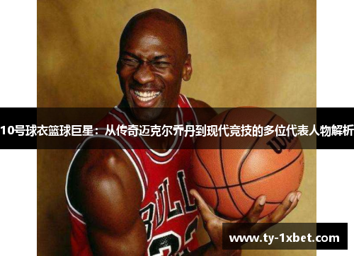 10号球衣篮球巨星：从传奇迈克尔乔丹到现代竞技的多位代表人物解析