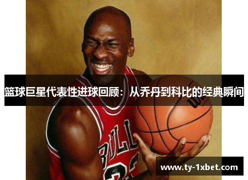 篮球巨星代表性进球回顾：从乔丹到科比的经典瞬间