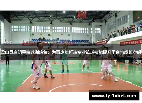梁山县启明星篮球训练营：为青少年打造专业篮球技能提升平台与成长空间