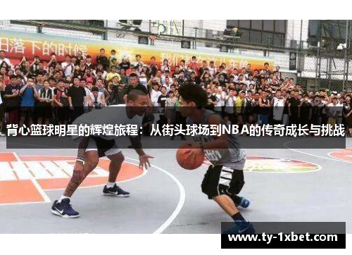 背心篮球明星的辉煌旅程：从街头球场到NBA的传奇成长与挑战