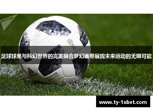 足球球星与科幻世界的完美融合梦幻画卷展现未来运动的无限可能