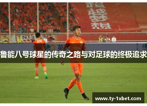 鲁能八号球星的传奇之路与对足球的终极追求