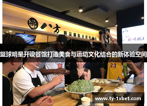 篮球明星开设餐馆打造美食与运动文化结合的新体验空间