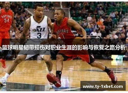 篮球明星韧带损伤对职业生涯的影响与恢复之路分析