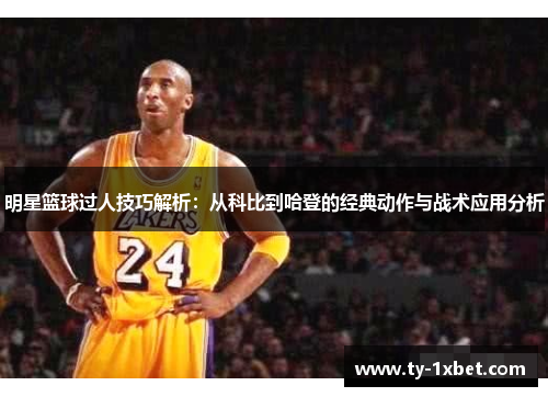 明星篮球过人技巧解析：从科比到哈登的经典动作与战术应用分析