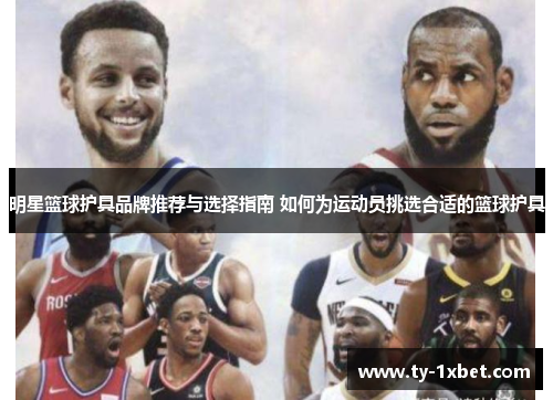 明星篮球护具品牌推荐与选择指南 如何为运动员挑选合适的篮球护具