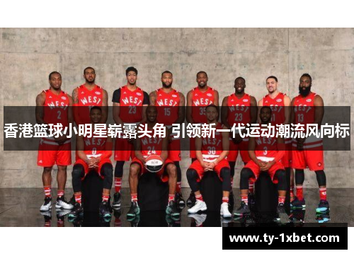 香港篮球小明星崭露头角 引领新一代运动潮流风向标